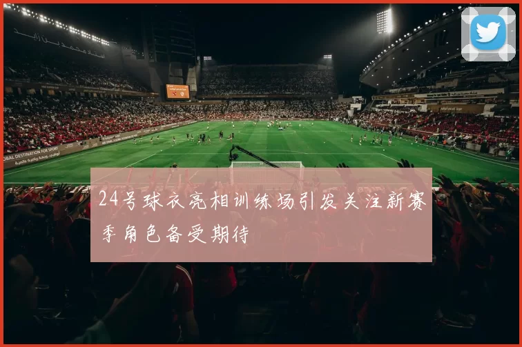 24号球衣亮相训练场引发关注新赛季角色备受期待
