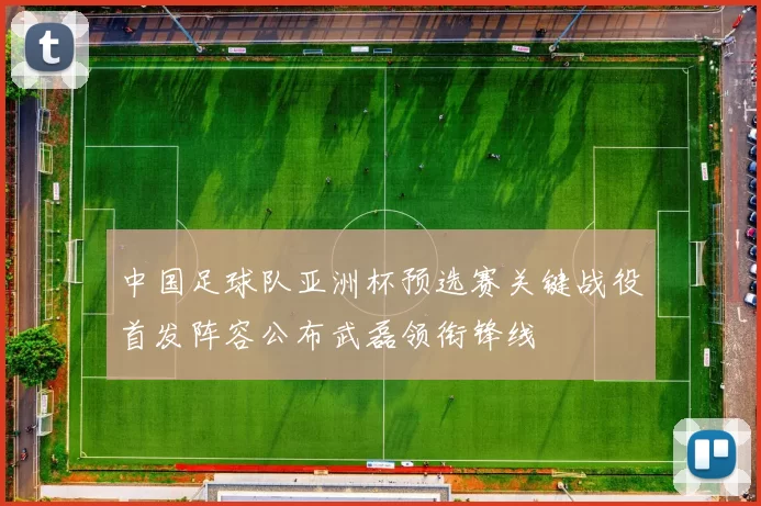 中国足球队亚洲杯预选赛关键战役首发阵容公布武磊领衔锋线