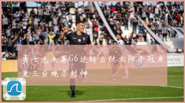 勇士总决赛G6逆转击败太阳夺冠库里三分绝杀封神