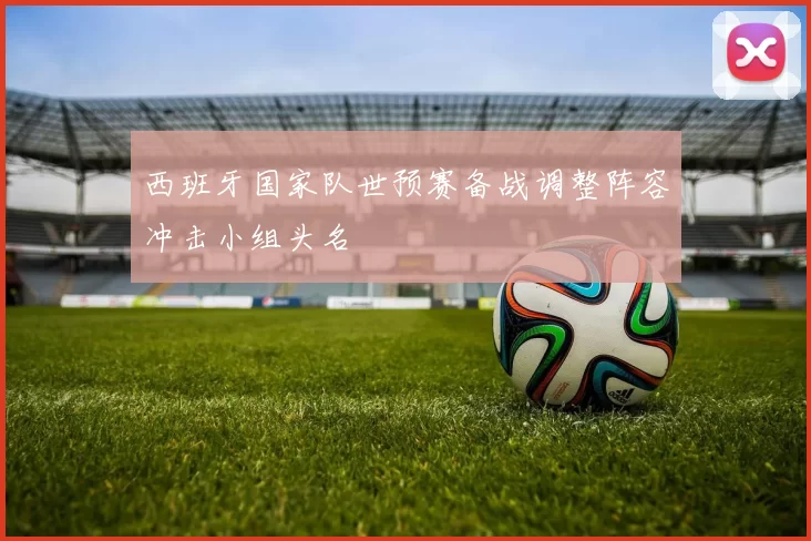 西班牙国家队世预赛备战调整阵容冲击小组头名