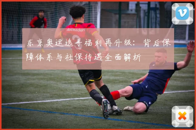 东京奥运选手福利再升级：背后保障体系与社保待遇全面解析