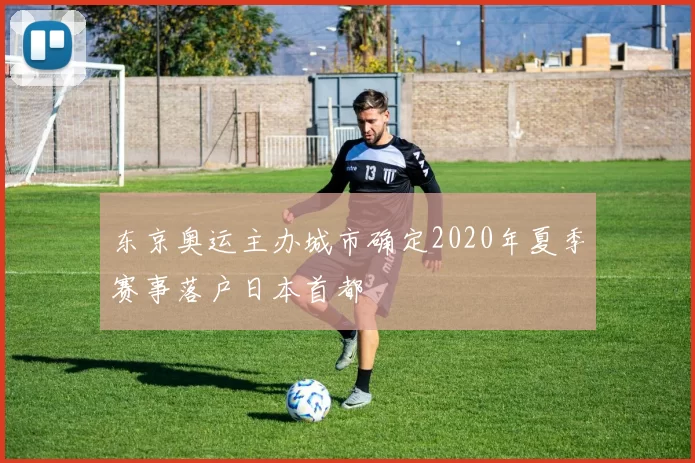 东京奥运主办城市确定2020年夏季赛事落户日本首都