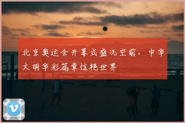 北京奥运会开幕式盛况空前，中华文明华彩篇章惊艳世界