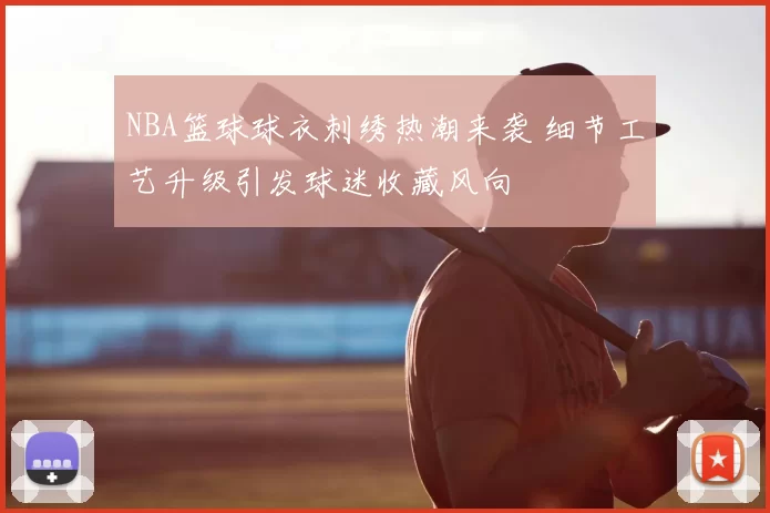 NBA篮球球衣刺绣热潮来袭 细节工艺升级引发球迷收藏风向