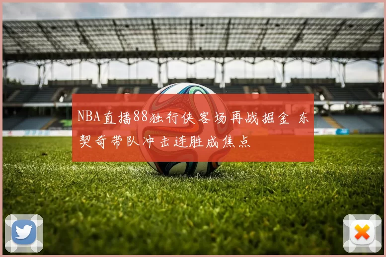 NBA直播88独行侠客场再战掘金 东契奇带队冲击连胜成焦点