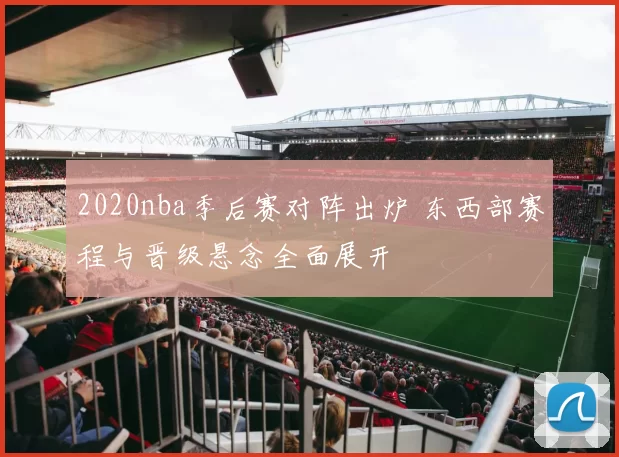 2020nba季后赛对阵出炉 东西部赛程与晋级悬念全面展开