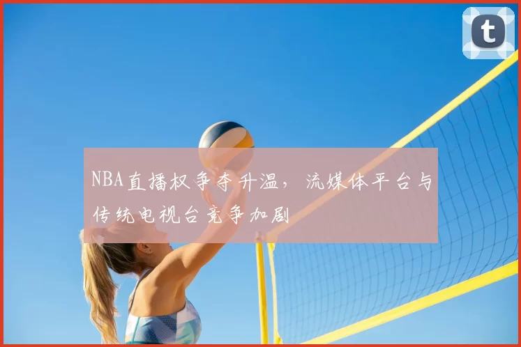 NBA直播权争夺升温，流媒体平台与传统电视台竞争加剧