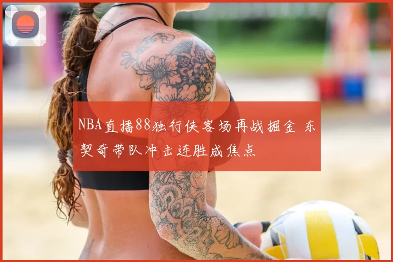 NBA直播88独行侠客场再战掘金 东契奇带队冲击连胜成焦点