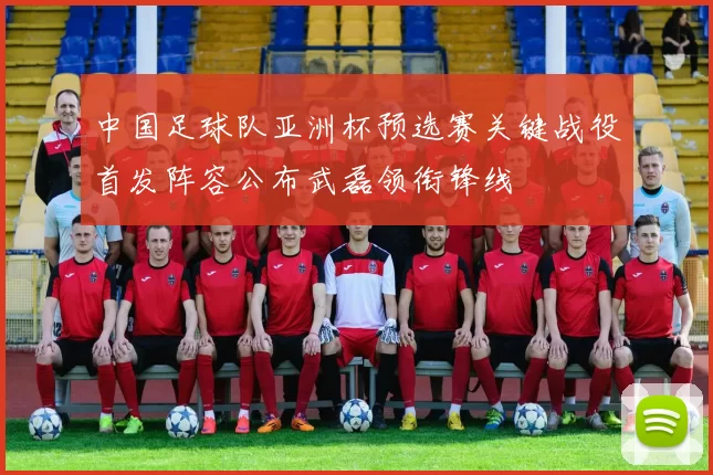 中国足球队亚洲杯预选赛关键战役首发阵容公布武磊领衔锋线