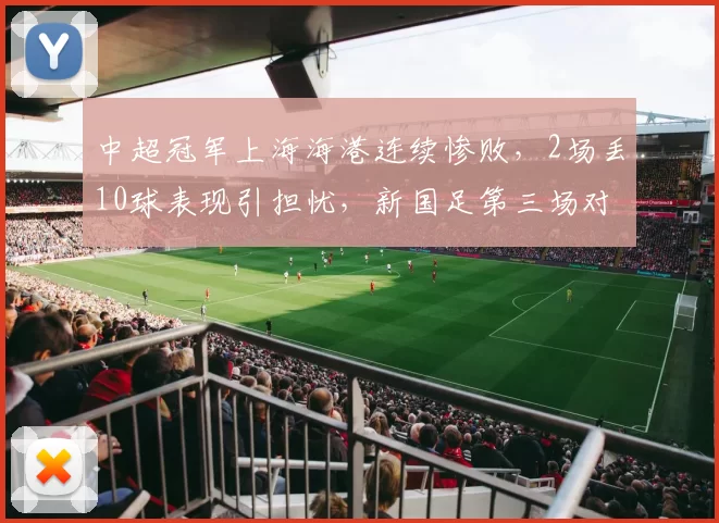 中超冠军上海海港连续惨败，2场丢10球表现引担忧，新国足第三场对手敲定_比赛_邵佳_泽尼特