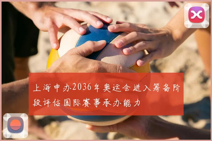 上海申办2036年奥运会进入筹备阶段评估国际赛事承办能力