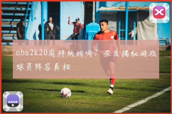 nba2k20有拜纳姆吗?深度揭秘游戏球员阵容真相