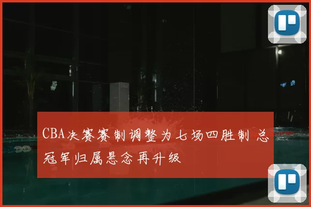 CBA决赛赛制调整为七场四胜制 总冠军归属悬念再升级