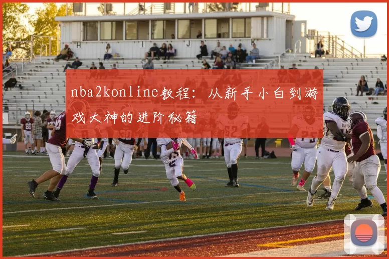 nba2konline教程：从新手小白到游戏大神的进阶秘籍