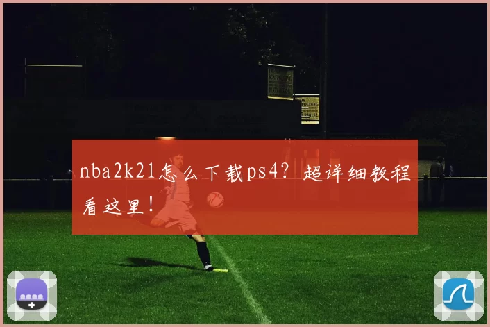nba2k21怎么下载ps4？超详细教程看这里！