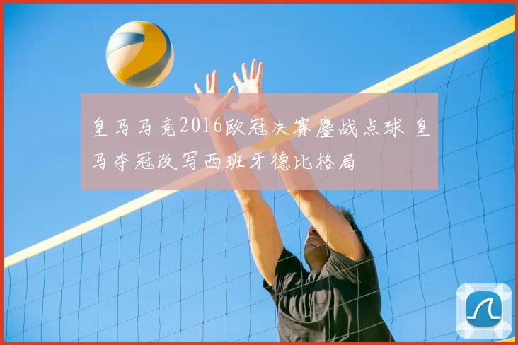 皇马马竞2016欧冠决赛鏖战点球 皇马夺冠改写西班牙德比格局