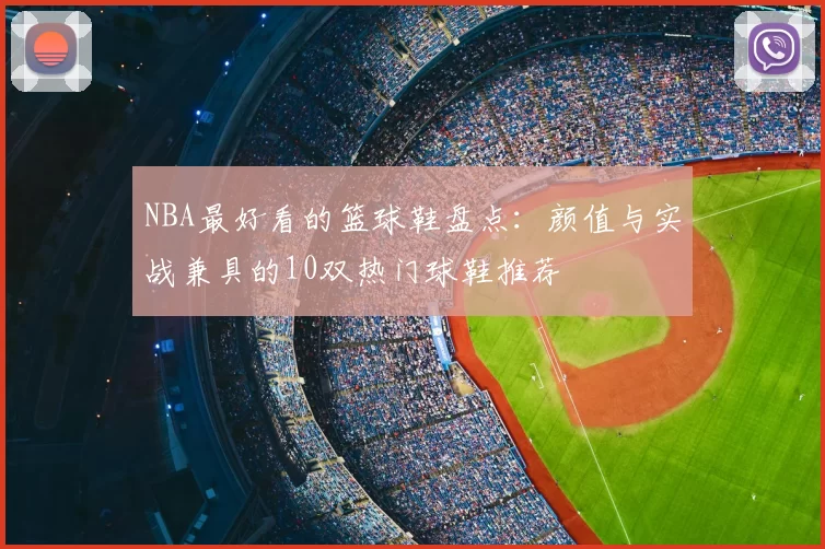 NBA最好看的篮球鞋盘点：颜值与实战兼具的10双热门球鞋推荐