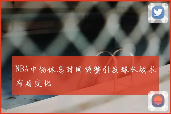 NBA中场休息时间调整引发球队战术布局变化
