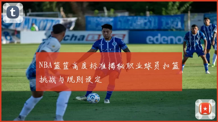 NBA篮筐高度标准揭秘职业球员扣篮挑战与规则设定
