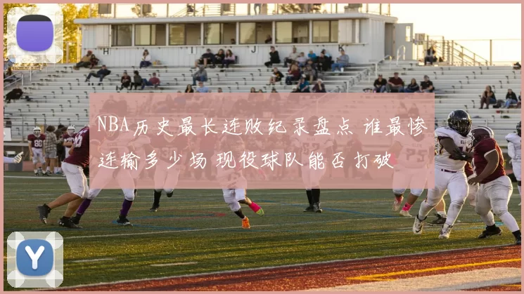 NBA历史最长连败纪录盘点 谁最惨连输多少场 现役球队能否打破