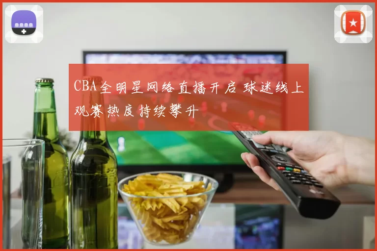 CBA全明星网络直播开启 球迷线上观赛热度持续攀升