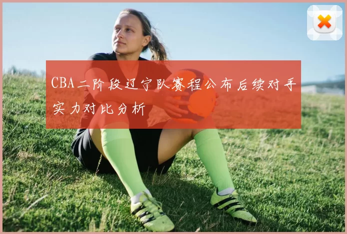 CBA二阶段辽宁队赛程公布后续对手实力对比分析