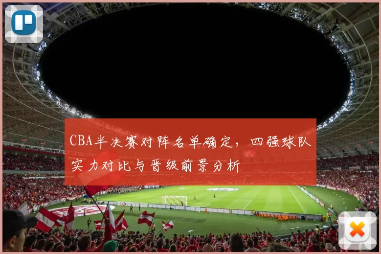 CBA半决赛对阵名单确定，四强球队实力对比与晋级前景分析