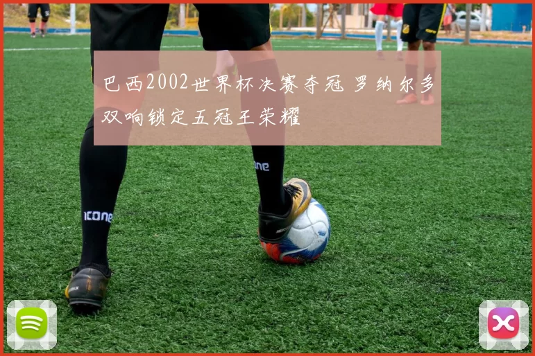 巴西2002世界杯决赛夺冠 罗纳尔多双响锁定五冠王荣耀