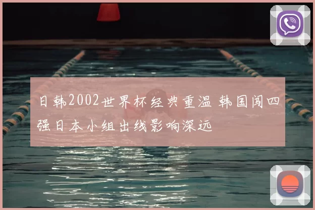 日韩2002世界杯经典重温 韩国闯四强日本小组出线影响深远