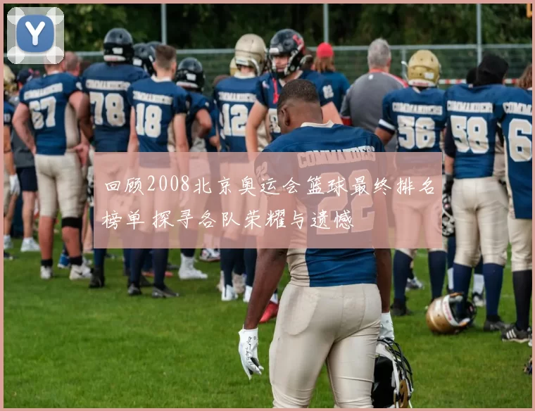 回顾2008北京奥运会篮球最终排名榜单 探寻各队荣耀与遗憾