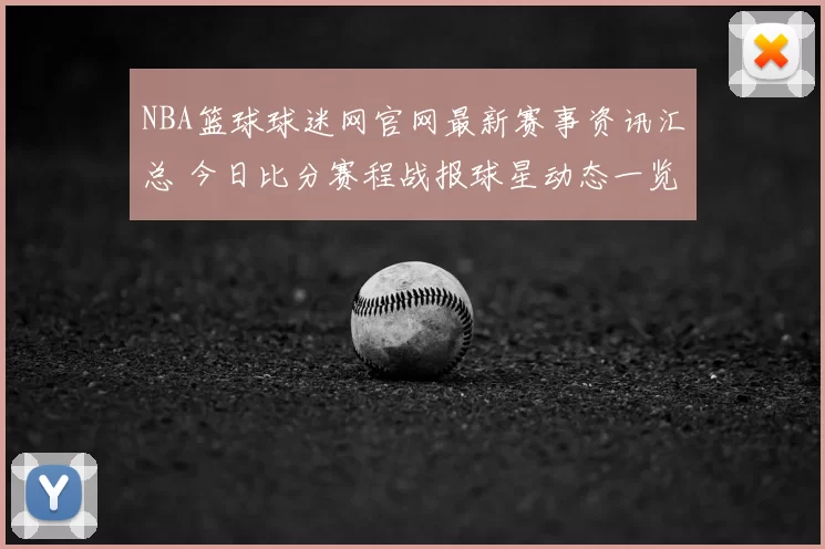 NBA篮球球迷网官网最新赛事资讯汇总 今日比分赛程战报球星动态一览