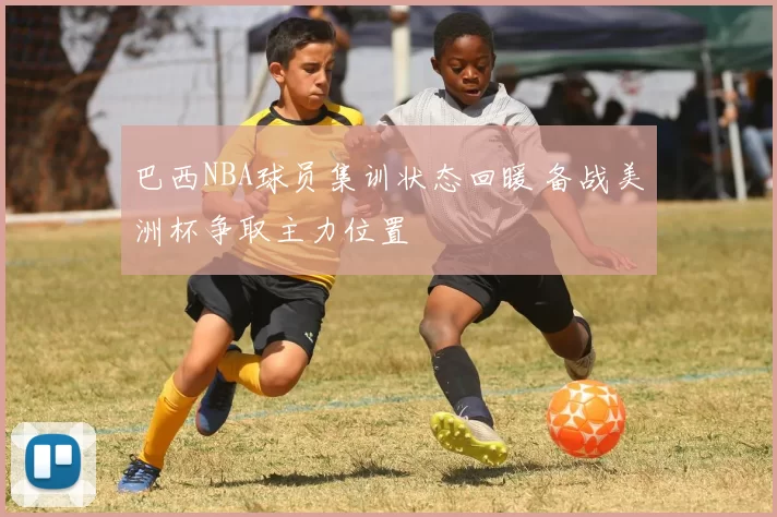 巴西NBA球员集训状态回暖 备战美洲杯争取主力位置