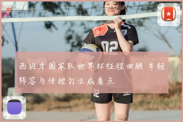 西班牙国家队世界杯征程回顾 年轻阵容与传控打法成看点
