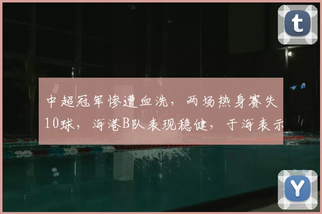 中超冠军惨遭血洗，两场热身赛失10球，海港B队表现稳健，于海表示满意_比赛_上海_泽尼特