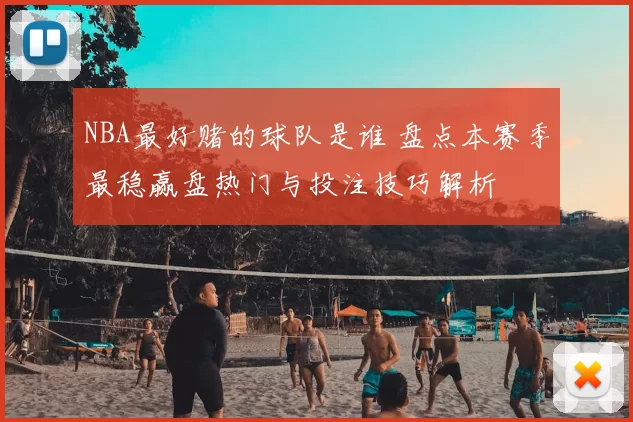 NBA最好赌的球队是谁 盘点本赛季最稳赢盘热门与投注技巧解析