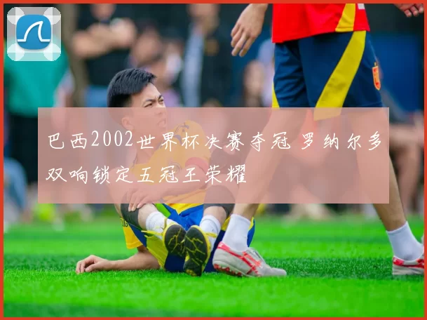 巴西2002世界杯决赛夺冠 罗纳尔多双响锁定五冠王荣耀