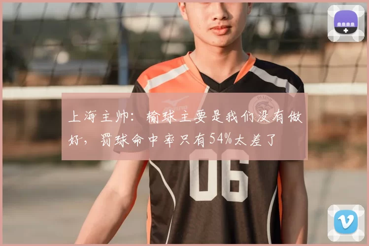 上海主帅：输球主要是我们没有做好，罚球命中率只有54%太差了