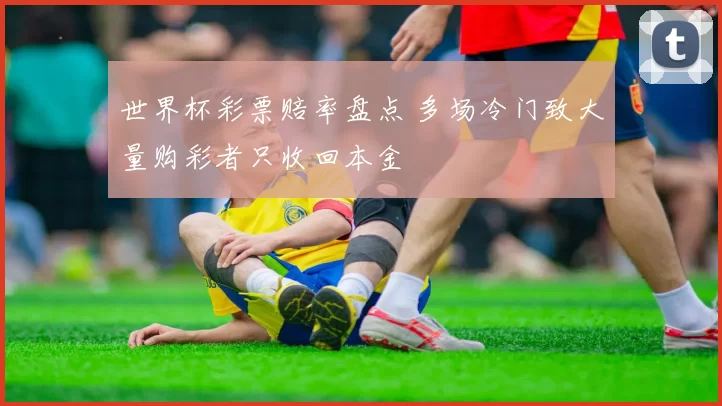 世界杯彩票赔率盘点 多场冷门致大量购彩者只收回本金