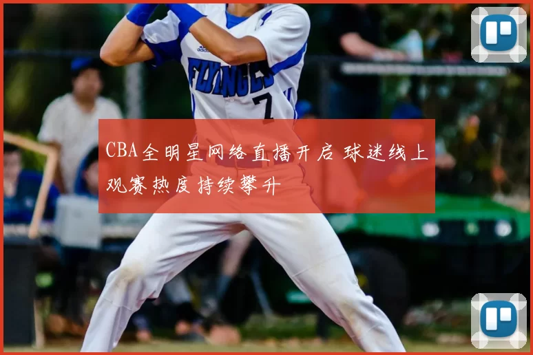 CBA全明星网络直播开启 球迷线上观赛热度持续攀升