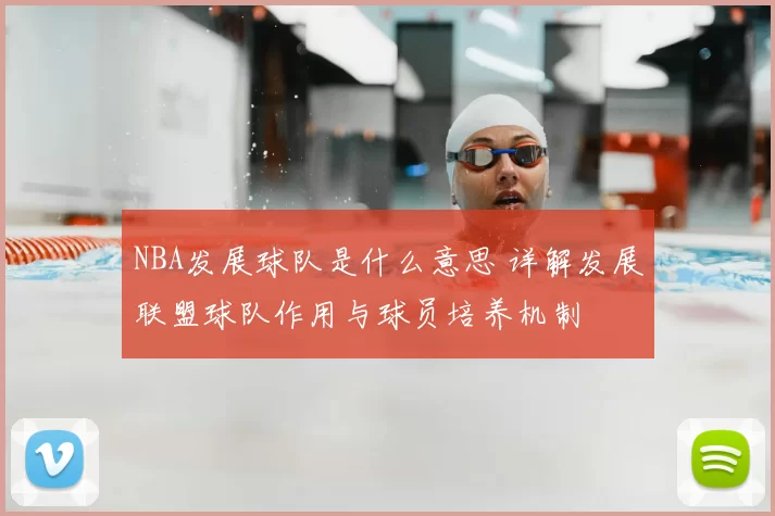 NBA发展球队是什么意思 详解发展联盟球队作用与球员培养机制