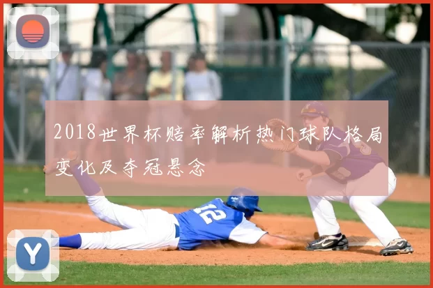 2018世界杯赔率解析热门球队格局变化及夺冠悬念