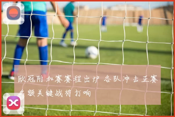 欧冠附加赛赛程出炉 各队冲击正赛名额关键战将打响