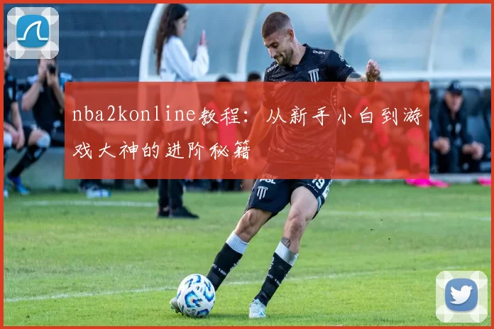 nba2konline教程：从新手小白到游戏大神的进阶秘籍