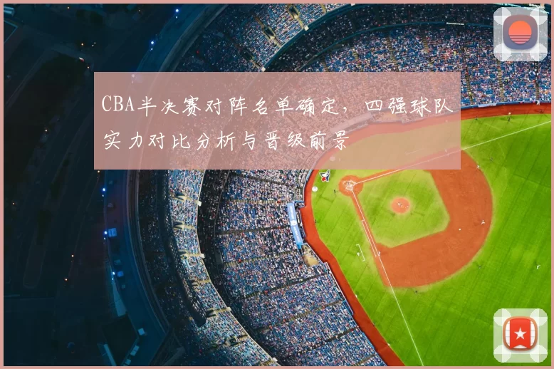 CBA半决赛对阵名单确定，四强球队实力对比分析与晋级前景