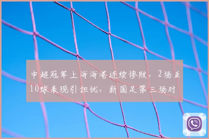 中超冠军上海海港连续惨败，2场丢10球表现引担忧，新国足第三场对手敲定_比赛_邵佳_泽尼特