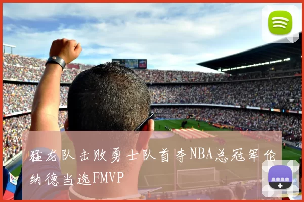 猛龙队击败勇士队首夺NBA总冠军伦纳德当选FMVP