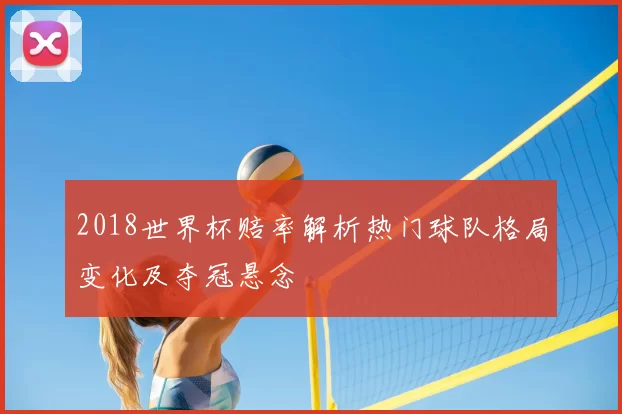 2018世界杯赔率解析热门球队格局变化及夺冠悬念