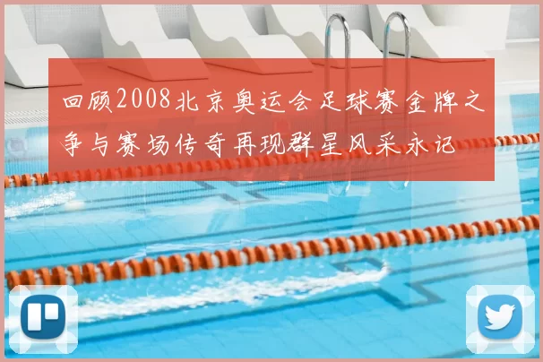 回顾2008北京奥运会足球赛金牌之争与赛场传奇再现群星风采永记