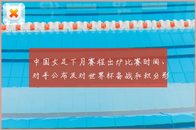 中国女足下月赛程出炉比赛时间、对手公布及对世界杯备战和积分形势影响