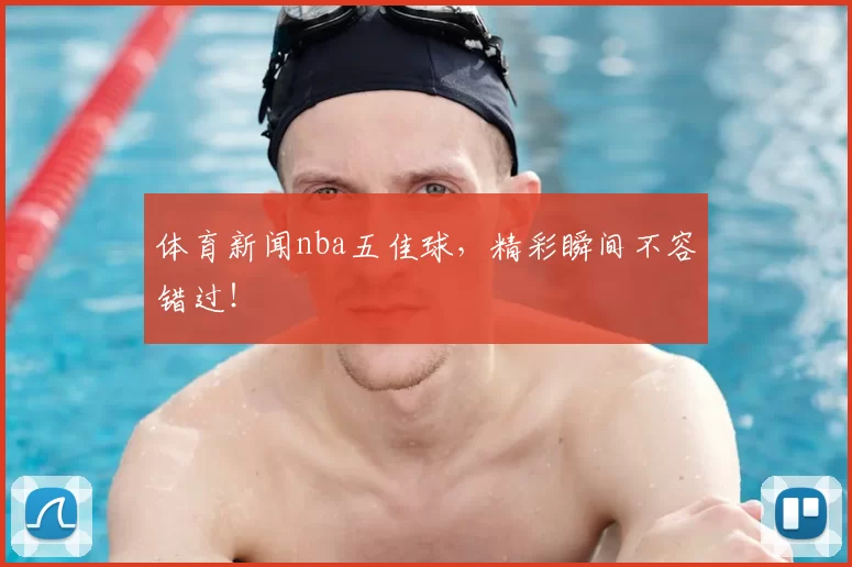 体育新闻nba五佳球，精彩瞬间不容错过！